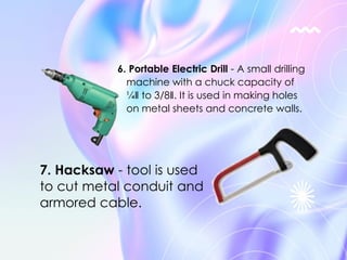 6. Portable Electric Drill - A small drilling
machine with a chuck capacity of
¼‖ to 3/8‖. It is used in making holes
on metal sheets and concrete walls.
7. Hacksaw - tool is used
to cut metal conduit and
armored cable.
 