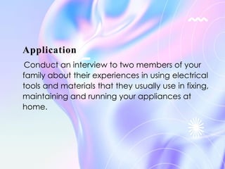 Application
Conduct an interview to two members of your
family about their experiences in using electrical
tools and materials that they usually use in fixing,
maintaining and running your appliances at
home.
 