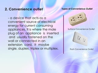 2. Convenience outlet
Surface Convenience Outlet
Types of Convenience Outlet
- a device that acts as a
convenient source of electrical
energy for current consuming
appliances. It is where the male
plug of an appliance is inserted
and usually fastened on the
wall or connected in an
extension cord. It maybe
single, duplex, triplex or multiplex. Flush Convenience Outlet
 