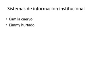 Sistemas de informacion institucional
• Camila cuervo
• Eimmy hurtado
 