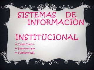 SISTEMAS DE
INFORMACIÓN
INSTITUCIONAL
 Camila Cuervo
 Eimmy Hurtado
 1 Semestre GBI
 