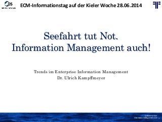 Seefahrt tut Not.
Information Management auch! 1
Seefahrt tut Not.
Information Management auch!
Trends im Enterprise Information Management
Dr. Ulrich Kampffmeyer
ECM-Informationstag auf der Kieler Woche 28.06.2014
 
