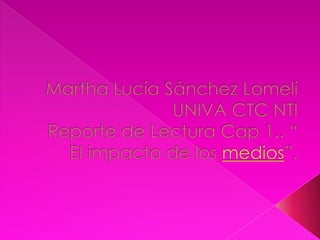 Martha Lucía Sánchez LomelíUNIVA CTC NTIReporte de Lectura Cap 1.. “ El impacto de los medios”. 