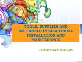 TOOLS, SUPPLIES AND
MATERIALS IN ELECTRICAL
INSTALLATION AND
MAINTENANCE
Ms. MARYGRACEB. ANTICUANDO
 