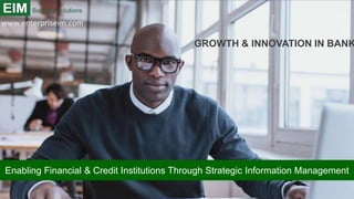Enabling Financial & Credit Institutions Through Strategic Information Management
GROWTH & INNOVATION IN BANK
www.enterpriseim.com
 