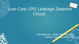 Low-Cost LPG Leakage Detector
Circuit.
Submitted by- Aastik (2k19/EC/005)
Aakash Soni (2k19/EC/004)
 