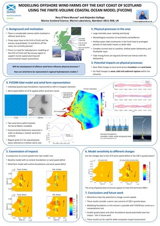 MODELLING OFFSHORE WIND FARMS OFF THE EAST COAST OF SCOTLAND
USING THE FINITE-VOLUME COASTAL OCEAN MODEL (FVCOM)
Rory O’Hara Murray* and Alejandro Gallego
Marine Scotland Science, Marine Laboratory, Aberdeen AB11 9DB, UK *r.murray@marlab.ac.uk
1. Background and motivation
• There is considerable interest within Scotland in
offshore wind farms
• Three areas close to the Firth of Forth and Tay
estuary, lying between 15 and 60 km off the
coast, are currently planned
• There is a need for hydrodynamic modelling of
the Firth of Forth and Tay estuary region to
support marine spatial planning and
environmental impact assessments
• Large intertidal areas ‘wetting and drying’
• Morphological evolution of sand banks and bedforms
• Shallow water tidal constituents in the Forth lead to prolonged
periods of slack water known as lackie tides
• Complex currents due to coastline, shallow water bathymetry, and
freshwater input
• Tidal mixing fronts are regularly formed and interact with the
bathymetry
2. Physical processes in the area
• Near-field changes to local wind driven circulation and sand banks
• Far-field changes to wave, tidal and sediment regimes within the
estuaries
3. Potential impacts on physical processes
Will the development of offshore wind farms influence physical processes ?
How can wind farms be represented in regional hydrodynamic models ?
Neart na Gaoithe
450 MW
Inch Cape
1,000 MW
Firth of Forth
3,465 MW
4. FVCOM tidal model and wind farm representation
• Individual gravity base foundations represented as 100 m triangular elements
• Wind speed deficit of 10 % applied within wind farm zones
• Two wind farms within Scottish
Territorial Waters modelled
• Environmental Statements examined in
order to develop a realistic wind farm
scenario
• Regular grids of 1 km spaced gravity
bases selected as a realistic worst case
5. Examination of impacts
A comparison of current speeds from two model runs:
• Baseline model with no turbine foundations or wind speed deficit
• Wind farm model with turbine foundations and wind speed deficit
7. Conclusions and future work
6. Model sensitivity to different changes
Are the changes due to the 10 % wind speed deficit or the 100 m gravity bases?
The array of gravity base structures appear to have the dominant effect
• Wind farms have the potential to change current speeds
• These results consider a worst case scenario of 100 m gravity bases
• Modelling foundations in this manner is possible with FVOCM but comes at a
computational cost
• Smaller gravity bases and other foundations would potentially have less
impact – this is future work
• These results can be used for wider ecosystem impact assessments
5 km 50 km
67 m resolution
9.4 km resolution
Example foundations:
monopile, tripile, jacket and gravity base
From www.theengineer.co.uk
www.renews.biz
marinescotland
science
 