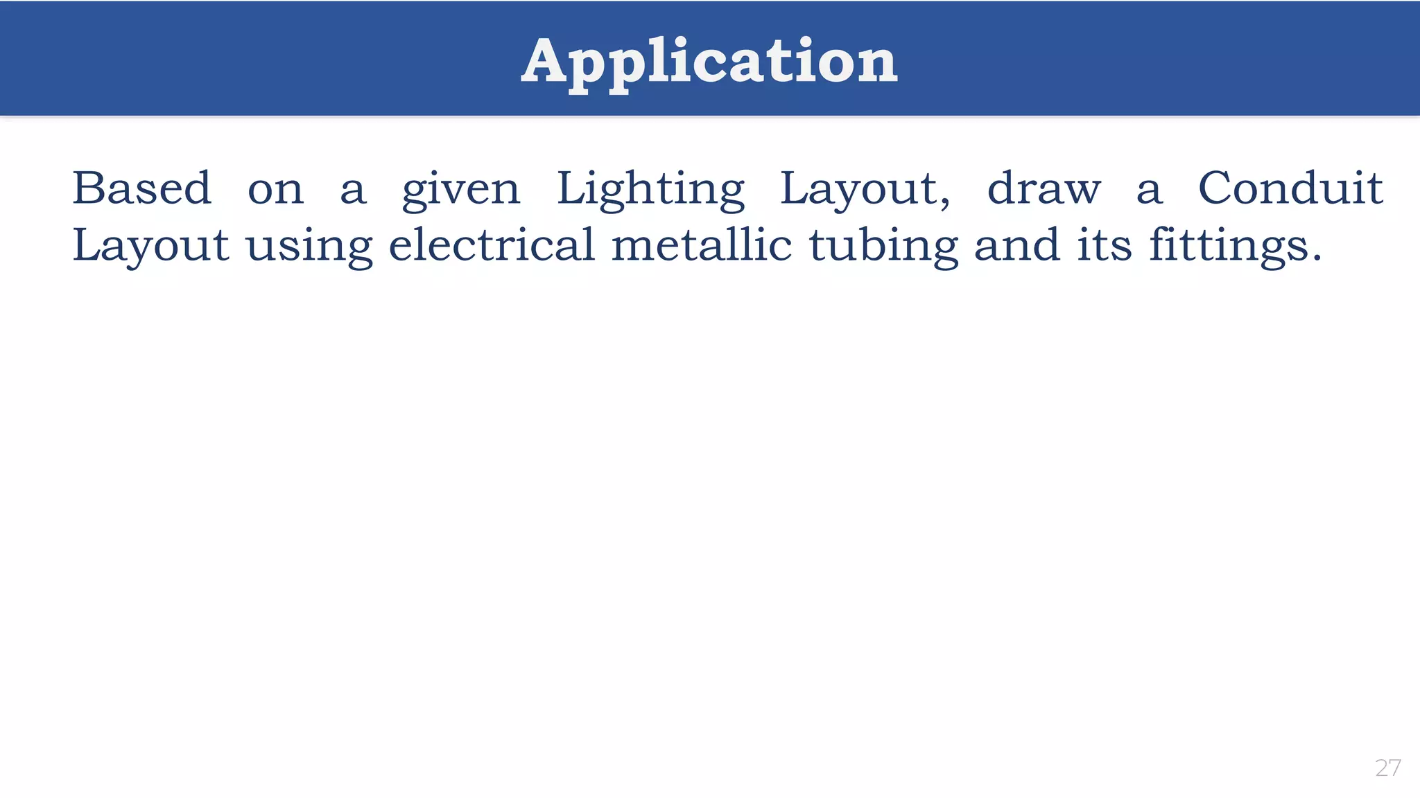 Application
27
Based on a given Lighting Layout, draw a Conduit
Layout using electrical metallic tubing and its fittings.
 