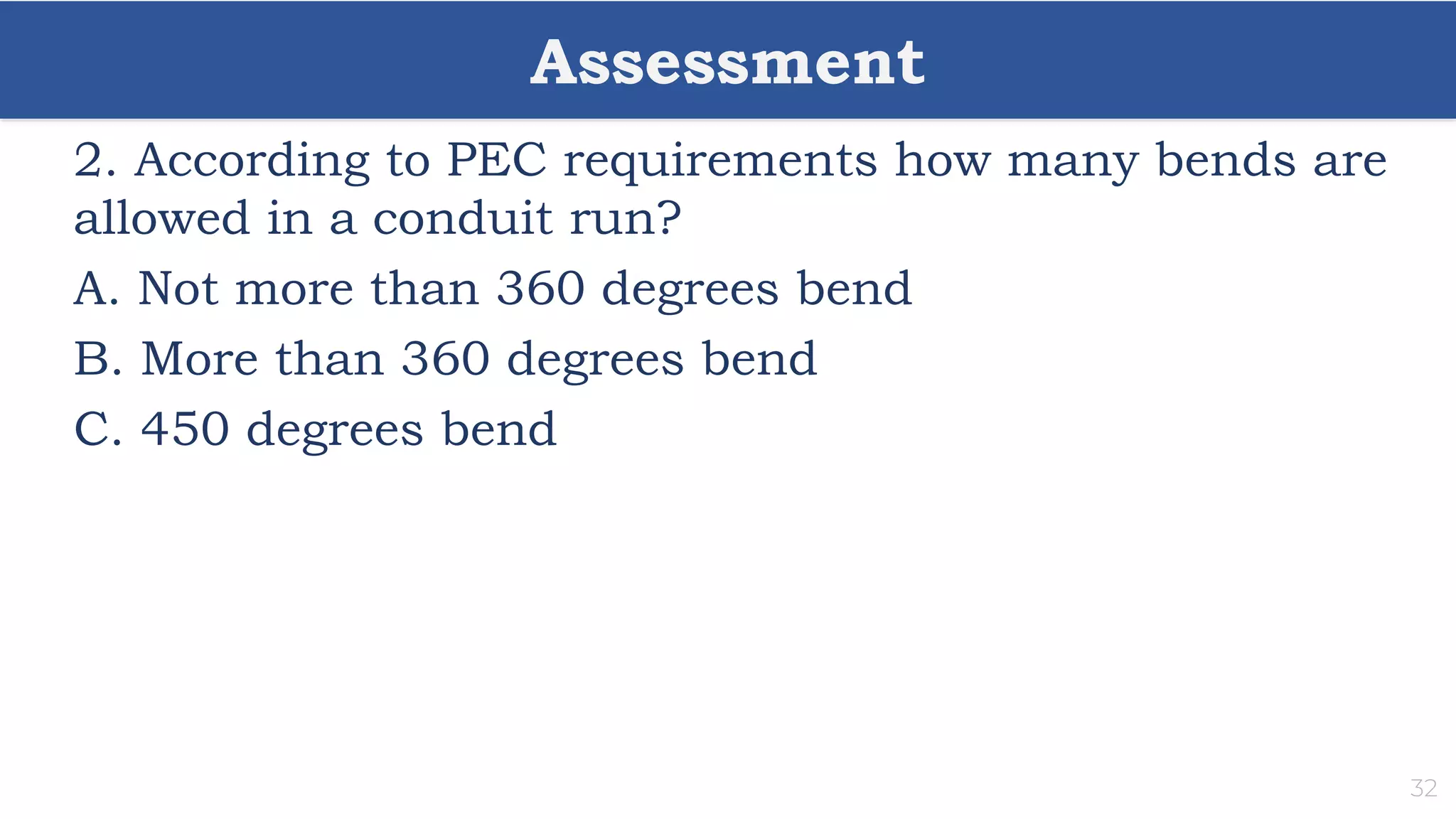 Assessment
32
2. According to PEC requirements how many bends are
allowed in a conduit run?
A. Not more than 360 degrees bend
B. More than 360 degrees bend
C. 450 degrees bend
 