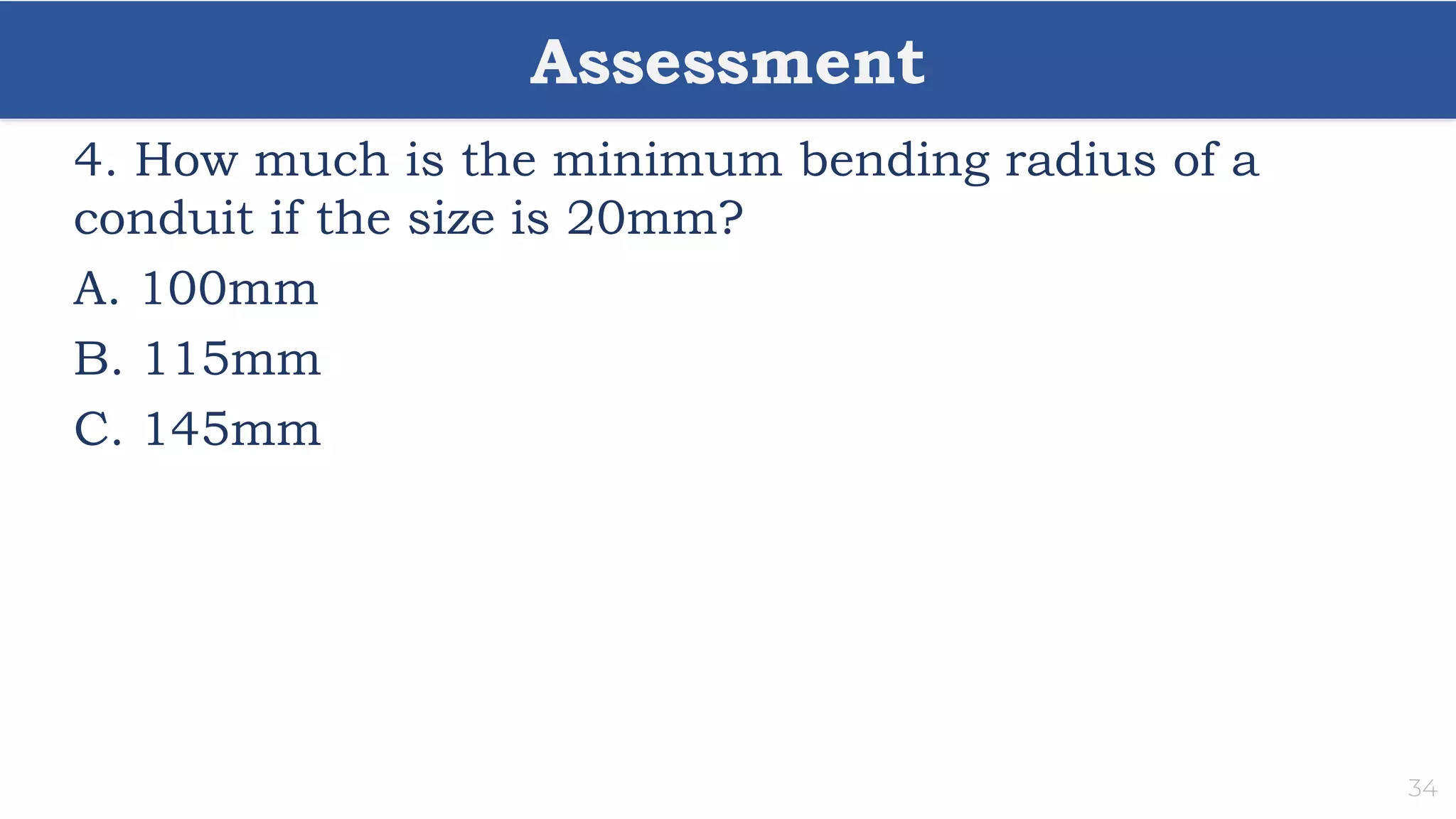 Assessment
34
4. How much is the minimum bending radius of a
conduit if the size is 20mm?
A. 100mm
B. 115mm
C. 145mm
 