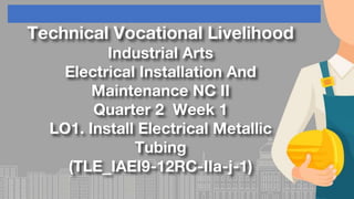 Technical Vocational Livelihood
Industrial Arts
Electrical Installation And
Maintenance NC II
Quarter 2 Week 1
LO1. Install Electrical Metallic
Tubing
(TLE_IAEI9-12RC-IIa-j-1)
 