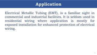 Application
26
Electrical Metallic Tubing (EMT), is a familiar sight in
commercial and industrial facilities. It is seldom used in
residential wiring where application is mostly for
exposed installation for enhanced protection of electrical
wiring.
 