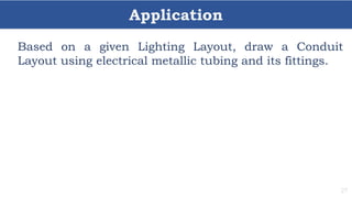 Application
27
Based on a given Lighting Layout, draw a Conduit
Layout using electrical metallic tubing and its fittings.
 