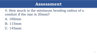 Assessment
34
4. How much is the minimum bending radius of a
conduit if the size is 20mm?
A. 100mm
B. 115mm
C. 145mm
 