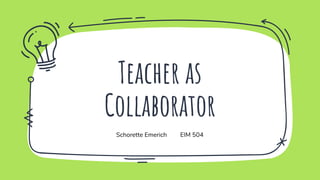 Teacher as
Collaborator
Schorette Emerich EIM 504
 