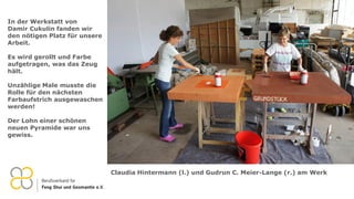 In der Werkstatt von
Damir Cukulin fanden wir
den nötigen Platz für unsere
Arbeit.
Es wird gerollt und Farbe
aufgetragen, was das Zeug
hält.
Unzählige Male musste die
Rolle für den nächsten
Farbaufstrich ausgewaschen
werden!
Der Lohn einer schönen
neuen Pyramide war uns
gewiss.
Claudia Hintermann (l.) und Gudrun C. Meier-Lange (r.) am Werk
 