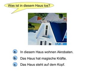 Was ist in diesem Haus los? In diesem Haus wohnen Akrobaten. Das Haus hat magische Kräfte. Das Haus steht auf dem Kopf. a. b. c. 