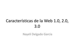 Características de la Web 1.0, 2.0,
3.0
Nayeli Delgado García
 