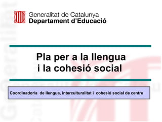   Pla per a la llengua i la cohesió social   Coordinador/a  de llengua, interculturalitat i  cohesió social de centre 