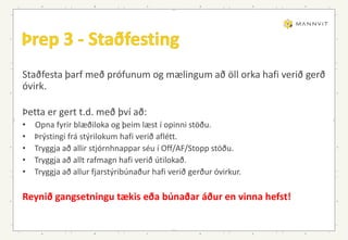 Staðfesta þarf með prófunum og mælingum að öll orka hafi verið gerð
óvirk.
Þetta er gert t.d. með því að:
• Opna fyrir blæðiloka og þeim læst í opinni stöðu.
• Þrýstingi frá stýrilokum hafi verið aflétt.
• Tryggja að allir stjórnhnappar séu í Off/AF/Stopp stöðu.
• Tryggja að allt rafmagn hafi verið útilokað.
• Tryggja að allur fjarstýribúnaður hafi verið gerður óvirkur.
Reynið gangsetningu tækis eða búnaðar áður en vinna hefst!
 