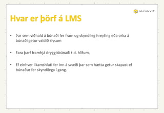 • Þar sem viðhald á búnaði fer fram og skyndileg hreyfing eða orka á
búnaði getur valdið slysum
• Fara þarf framhjá öryggisbúnaði t.d. hlífum.
• Ef einhver líkamshluti fer inn á svæði þar sem hætta getur skapast ef
búnaður fer skyndilega í gang.
 