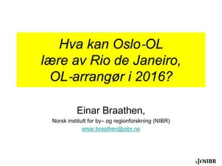 Hva kan Oslo‐OL
lære av Rio de Janeiro,
OL‐arrangør i 2016?
Einar Braathen,
Norsk institutt for by– og regionforskning (NIBR)
einar.braathen@nibr.no
 