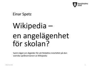 Einar Spetz 
1 
Wikipedia – 
en angelägenhet 
för skolan? 
Samt något om åtgärder för att förbättra innehållet på den 
svenska språkversionen av Wikipedia 
2014-10-28 
 