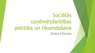 Sociālās
uzņēmējdarbības
politika un likumdošana
Einārs Cilinskis
 