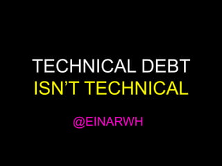 TECHNICAL DEBT
ISN’T TECHNICAL
@EINARWH
 