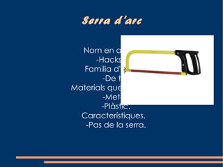 Serra d'arc

  Nom en anglès.
      -Hacksaw.
   Familia d'eines.
        -De tall
Materials que treballa.
        -Metal.
        -Plàstic.
  Característiques.
   -Pas de la serra.
 