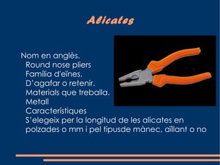 Alicates


Nom en anglès.
 Round nose pliers
 Família d'eïnes.
 D’agafar o retenir.
 Materials que treballa.
 Metall
 Característiques
 S’elegeix per la longitud de les alicates en
 polzades o mm i pel tipusde mànec, aïllant o no
 