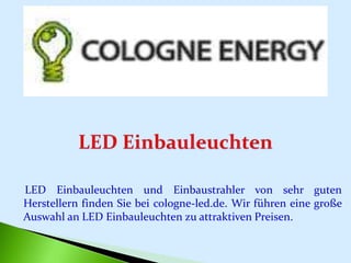 LED Einbauleuchten und Einbaustrahler von sehr guten
Herstellern finden Sie bei cologne-led.de. Wir führen eine große
Auswahl an LED Einbauleuchten zu attraktiven Preisen.
 