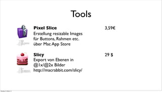 Tools
Pixel Slice
Erstellung resizable Images
für Buttons, Rahmen etc.
über Mac App Store
3,59€
Slicy
Export von Ebenen in
@1x/@2x Bilder
http://macrabbit.com/slicy/
29 $
Dienstag, 8. Oktober 13
 