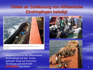Türken an Schleusung von Afrikanische Eindringlingen beteiligtmit der Aufnahme der afrikanischen Eindringlinge auf dem Tanker gelangen diese auf türkisches Territorium und somit dort (=>Türkei) abzuliefern3Europa den Europäern