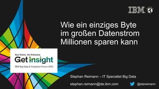 © 2015 IBM Corporation
Wie ein einziges Byte
im großen Datenstrom
Millionen sparen kann
Stephan Reimann – IT Specialist Big Data
stephan.reimann@de.ibm.com @stereimann
 