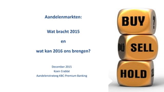 Aandelenmarkten:
Wat bracht 2015
en
wat kan 2016 ons brengen?
December 2015
Koen Crabbé
Aandelenstrateeg KBC-Premium Banking
 