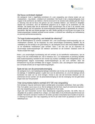 De fiscus controleert digitaal!
Als werkgever moet u regelmatig controleren of u een vergoeding voor diverse kosten van uw
medewerkers - nog steeds - onbelast kunt verstrekken. Dat houdt in dat u steekproefsgewijs moet
nagaan of de werknemer zijn telefoon, internet enzovoort in de vereiste mate zakelijk gebruikt. Houd
er rekening mee dat de fiscus het gebruik van een (mobiele) telefoon, van internet en dergelijke
digitaal kan controleren, door de betreffende gegevens op te vragen bij de aanbieders van die
diensten. Als daarbij blijkt dat de werknemer deze voorzieningen niet of niet in de vereiste mate
zakelijk gebruikt, kan de inspecteur de kostenvergoeding alsnog geheel of gedeeltelijk als nettoloon
aanmerken. Met alle nare fiscale gevolgen van dien. Reden genoeg om nog dit jaar na te gaan of de
kostenvergoedingen onbelast verstrekt kunnen worden: u voorkomt een naheffing van loonbelasting
en premies werknemersverzekering.

Te hoge kostenvergoeding: wie betaalt de rekening?
Als de Belastingdienst bij controle constateert dat u een bovenmatige kostenvergoeding aan uw
medewerkers verstrekt, zal de inspecteur de meer verschuldigde loonbelasting naheffen. Bij de
vaststelling van die aanslag is van groot belang of u als werkgever de ter zake verschuldigde belasting
op de betreffende medewerkers gaat verhalen. Doet u dat niet, dan zal de inspecteur de
bovenmatige kostenvergoedingen als nettoloon aanmerken en die bruteren. Daardoor wordt de
fiscale schade flink hoger.

Indien u de verschuldigde loonbelasting wél wilt verhalen op de betreffende medewerkers, rijst de
vraag of dat ook civielrechtelijk kan. Dat is kwestieus als u uw medewerkers al jarenlang dezelfde
vaste kostenvergoeding verstrekt én hen nimmer (bij voorkeur schriftelijk) hebt meegedeeld dat u de
belastingschade wegens bovenmatige kostenvergoedingen op hen kunt verhalen. Door dat
verhaalsrecht nog dit jaar schriftelijk vast te leggen, voorkomt u dat u als werkgever moet opdraaien
voor de fiscale schade van te hoge kostenvergoedingen.

Spek de kas van de personeelsvereniging
Als werkgever kunt u een belastingvrije bijdrage verstrekken aan de kas van de personeelsvereniging.
Uw bijdrage, ïn redelijkheid gedaan, is géén loon voor de werknemers, en u kunt die bijdrage wél als
loonkosten ten laste van de winst brengen. Vereist is dan wel dat tenminste driekwart van de
werknemers lid kan worden van de personeelsvereniging én dat die vereniging met het geld leuke
dingen doet voor het personeel.

Vrije consumpties tijdens werktijd of € 120 vrije vergoeding
Een werkgever mag zijn werknemer tijdens werktijd gratis consumpties verstrekken. Denk aan koffie,
thee, fruit, gebak, cup a soup, en zo. Als de werkgever dat niet doet, mag hij de werknemer daarvoor
een vrije vergoeding geven van € 0,55 per dag, ofwel € 2,75 per week.
Dga's die veel thuiswerken kunnen deze belastingvrije vergoeding benutten. De koffie, thee en
dergelijke die zij tijdens werktijd thuis nuttigen, zal vrijwel altijd uit de privéhuishoudportemonnee zijn
betaald. Het kost te veel tijd en moeite om de kosten van deze consumpties bij te houden en bij de bv
in rekening te brengen. Een vrije vergoeding van €2,75 per week levert op jaarbasis al snel € 120
belastingvrij op.




20
 