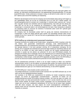 Financiën vreest dat bij inwilliging van die wens de BTW-vrijstellïng dan ook moet gaan gelden voor
diensten van alternatieve beroepsbeoefenaren met gelijkwaardige beroepskwalificaties. En dat gaat
teveel BTW kosten. Verder onderzoek en beraad is nodig, en dat leidt tot verder uitstel: tot 1 januari
2011 blijft de oude ruime BTW-vrijstelling van toepassing.

Medische vrije beroepers kunnen door de overgang naar de btw-belaste status alsnog recht krijgen op
een (gedeeltelijke) aftrek van de btw op investeringen die zij al vóór 2011 hebben gedaan. De
herzieningsregeling biedt dit voordeel voor investeringen in roerende zaken waarvoor per 1 januari
2011 nog geen vijf jaren zijn verstreken sinds de ingebruikneming. Voor ieder jaar kan alsnog een
vijfde deel van de btw op de investering als voorbelasting in aftrek worden gebracht. Voor
investeringen in onroerende zaken is de herzieningstermijn tien jaren. Deze herziening is uitsluitend
van toepassing indien en voorzover de roerende of onroerende zaken vanaf 2011 gebruikt gaan
worden voor btw-belaste diensten.
 De overgang naar de btw-belaste positie heeft tot gevolg dat medische dienstverleners de
 investeringen in zaken die (deels) gebruikt gaan worden voor btw-belaste diensten beter kunnen
 uitstellen tot op of na 1 januari 2011: dan kan het recht op (gedeeltelijke) aftrek op btw direct te gelde
 worden gemaakt.

BTW-heffing op ondersteunend personeel huisartsen
Huisartsen die samen hun praktijk op één locatie drijven - aangeduid als HOED, huisartsen onder één
dak hebben vaak gezamenlijk ondersteunend personeel, zoals doktersassistenten en
praktijkondersteuners. Het ondersteunend personeel in zo'n HOED treedt steeds vaker in dienst van
een speciaal daarvoor in het leven geroepen stichting, BV of coöperatieve vereniging. Als die
stichting, BV of coöperatie dat ondersteunend personeel tegen betaling ter beschikking stelt aan een
huisarts (in de HOED), om daar onder leiding en toezicht van die huisarts werkzaamheden te
verrichten, is sprake van het uitlenen van personeel. En dat is een BTW-belaste prestatie. De
werkgever-de stichting, BV of coöperatie moet op de vergoeding die zij in rekening brengt voorde ter
beschikking gestelde medewerker BTW rekenen en afdragen. De huisarts kan die BTW niet als
voorbelasting in aftrek brengen, omdat zij/hij BTW-vrijgestelde prestaties verricht. Die BTW-heffing is
ook aan de orde als de huisarts ondersteunend personeel van een zorginstelling inleent.

 Als het ondersteunend personeel in dienst is van de 'eigen' huisarts en alleen voor haar/hem
 werkzaamheden verricht, is van het uitlenen van personeel geen sprake. De huisarts verricht dan zijn
 medische diensten met behulp van dat personeel jegens de patiënten. De werkzaamheden van de
 praktïjkondersteuners 'gaan op' in de medische dienstverlening, en dat is BTW-vrijgesteld.

 De BTW-heffing kan in deze situaties worden voorkomen als.
 •de praktijkondersteuner in loondienst treedt bij alle huisartsen die in de HOED werkzaam zijn, en met
 ieder van hen een deeltijddienstverband aangaan.
 •de huisartsen in de HOED een overeenkomst tot verdeling van kosten voorgemene rekening
 aangaan. Zij kunnen de gezamenlijke (overhead-)kosten - waaronder de kosten van de
 praktijkondersteuners-zonder BTW-heffing onderling verdelen. Het moet dan gaan om kosten, die
 gemaakt worden voor alle samenwerkende huisartsen en die in eerste instantie door één van die
 artsen worden betaald. De kosten moeten worden omgeslagen over de samenwerkende artsen,
 volgens een van te voren vaststaande verdeelsleutel. En het risico dat de kosten hoger uitpakken
 moet alle artsen aangaan, ook weer volgens die vooraf overeengekomen verdeelsleutel. •
 gewerkt wordt met een structurele uitlening van personeel, waarbij de inlener als werkgever (in
 materiële zin) optreedt.




27
 