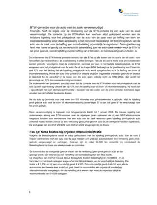 BTW-correctie voor de auto van de zaak vereenvoudigd
Financiën heeft de regels voor de berekening van de BTW-correctie bij een auto van de zaak
vereenvoudigd. De correctie op de BTW-aftrek kan voortaan altijd gekoppeld worden aan de
forfaitaire bijtelling voor het privégebruik van de auto van de zaak voor de heffing van loon- en
inkomstenbelasting. Door deze aanpassing is het niet meer noodzakelijk om het privégebruik van de
auto van de zaak voor de heffing van omzetbelasting afzonderlijk te registreren. Deze goedkeuring
heeft met name tot gevolg dat het verschil in behandeling van het woon-werkverkeer- voor de BTW is
dat privé gebruik, voorde bijtelling voorde heffing van inkomsten- en loonbelasting niet-verleden is.

De ondernemer die BTW-belaste prestatie verricht, kan alle BTW op alle kosten van de auto's van de zaak - voor
hemzelf en zijn medewerkers - als voorbelasting in aftrek brengen. Ook als die auto's mede voor privé doeleinden
worden gebruikt. Vervolgens moet de ondernemer, eenmaal per jaar, in het laatste belastingtijdvak, de BTW
aangeven voor het privégebruik van de auto. De af te dragen BTW bedraagt na de goedkeuring van Financiën
vast 12% van het bedrag dat als bijtelling privégebruik auto wordt aangehouden voor de heffing van loon- of
inkomstenbelasting. Wordt een auto voor zowel BTW belaste als BTW vrijgestelde prestaties gebruikt en bestaat
er daardoor bij de aanschaf of de lease van die auto geen volledig recht op BTW-aftrek, dan wordt het
percentage van 12% dienovereenkomstig verminderd.
 De ondernemer kan (proberen) aan (te) tonen dat de correctie van de BTW-aftrek voor het privégebruik van de
 auto op een lager bedrag uitkomt dan op 12% van de bijtelling voor de loon- of inkomstenbelasting. Hij moet dan
 - bijvoorbeeld met een kilometeradministratie - bewijzen dat de kosten van de privé verreden kilometers lager
 uitvallen dan de forfaitair berekende kosten.

Als de auto op jaarbasis voor niet meer dan 500 kilometer voor privédoeleinden is gebruikt, blijft de bijtelling
privé-gebruik auto voor de ioon- of inkomstenbelasting achterwege. Er is dan ook géén BTW verschuldigd over
het privé-gebruik.

Deze vereenvoudiging is ingegaan met terugwerkende kracht tot 1 januari 2008. De nieuwe regeling kan
ondernemers alsnog een BTW-voordeel over de afgelopen jaren opleveren als zij een BTW-aftrekcorrectie
toegepast hebben voor werknemers met een auto van de zaak waarvoor geen bijtelling privé-gebruik auto
verloond moest worden (omdat zij een verklaring geen privé-gebruik auto bij de werkgever hebben ingeleverd).
De werkgever kan die BTW-afdracht over 2008 en 2009 terugvragen bij de fiscus.


Pas op: forse boetes bij onjuiste rittenadministratie
Volgens de Belastingdienst wordt er volop gefraudeerd met de bijtelling privé-gebruik auto. Van de ruim 2
miljoen werknemers met een auto van de zaak hebben zo'n 250.000 automobilisten een verklaring geen privé-
gebruik aangevraagd en verkregen. Daarvan zijn er zeker 40.000 ten onrechte, zo concludeert de
Belastingdienst op basis van steekproeven en controles.

De automobilist die oneigenlijk gebruik maakt van de verklaring 'geen privé-gebruik auto' en die
gesnapt wordt, kan rekenen op een naheffing van loonbelasting met een fikse boete.
De inspecteur kan met het nieuwe Besluit Bestuurlijke Boeten Belastingdienst - het BBBB - in de
hand een verzuimboete opleggen wegens het niet tijdig afdragen van de verschuldigde belasting. Die
boete is € 3.936, en bij 'een uitzonderlijk geval' € 4.920. Zo'n uitzonderlijk geval doet zich voor als de
automobilist een tweede keer in de fout gaat. Heeft de automobilist een onjuiste of onvolledige
rittenadministratie overgelegd - om de naheffing af te weren- dan moet de inspecteur altijd de
maximumboete van € 4.920 opleggen.




6
 