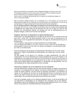 Naast de verzuimboete kan de inspecteur ook een vergrijpboete opleggen. Die boete is aan de orde
als de bijtelling privé-gebruik auto door opzet of grove schuld niet tot het loon is gerekend. Bij grove
schuld is de boete 40% van de nageheven belasting, bij opzet 80%.
Bij een onjuiste of onvolledige rittenadministratie kan de inspecteur een vergrijpboete opleggen van
100% van de gemiste belasting.

Maak als werkgever duidelijke afspraken met uw medewerkers wie er moet opdraaien voor de boete als de
Belastingdienst constateert dat uw medewerker meer dan 500 kilometer voor privédoeleinden in zijn auto van de
zak heeft gereden. Of als geconstateerd wordt dat zijn kilometeradministratie ondeugdelijk is.
Voor de werkgever geldt een verklaring geen privégebruik van de werknemer als een vrijwaringbewijs:
hij loopt geen risico's ter zake van een naheffing van loonbelasting. Maar dat is anders als de werkgever wist
of redelijkerwijs had moeten weten dat de werknemer zijn auto van de zaak voor meer dan 500
kilometer voor privé-doeleinden gebruikt. De inspecteur kan dan de naheffingsaanslag aan de
werkgever opleggen, zodat die voor de boete moet opdraaien.

Vastgoed: afschrijven of afwaarderen op lagere bedrijfswaarde?
Ondernemers in de inkomstenbelasting, bv's én dga's die een pand aan hun bv verhuren kunnen dat
pand vanaf 1 januari 2007 nog slechts afschrijven indien en voor zover de boekwaarde van het
gebouw hoger is dan de zogenaamde 'bodemwaarde'. De hoogte van de bodemwaarde hangt af van
de bestemming:
•voor een gebouw in eigen gebruik is de bodemwaarde 50% van de WOZ-waarde.
•voor een gebouw dat bestemd is om direct of indirect voor ten minste 70% ter beschikking te
worden gesteld of verhuurd aan een derde -een gebouw ter belegging- is de bodemwaarde gelijk
aan 100% van de WOZ-waarde.

Zodra de boekwaarde van het gebouw de bodemwaarde heeft bereikt, kan niet verder worden
afgeschreven. Stijgt de WOZ-waarde (de bodemwaarde), dan behoeft geen winst te worden
genomen.
Het blijft mogelijk om het gebouw af te waarderen op lagere bedrijfswaarde, ook onder de
bodemwaarde. Ga na of een afwaardering tot op lagere bedrijfswaarde van uw pand haalbaar is. De
bedrijfswaarde is 'de waarde die een koper van de onderneming zou toekennen aan het pand, op
basis van de overnemingwaarde van de onderneming, die van plan is om de onderneming voort te
zetten'. Bij de huidige malaise op de vastgoedmarkt - in het bijzonder voor kantoorpanden - kan voor
veel bedrijfspanden een lagere bedrijfswaarde worden verdedigd.


Afschrijving vastgoed: let op de restwaarde van de ondergrond
De fiscale afschrijving op vastgoed wordt door drie elementen bepaald: de kostprijs, de economische
levensduur en de restwaarde van het vastgoed. Van deze drie elementen geeft de restwaarde in de
praktijk de meeste problemen. Dat komt omdat de restwaarde veranderlijk is. De restwaarde, de
waarde van het vastgoed aan het einde van de gebruiksperiode binnen de onderneming, ziet niet
alleen op de opstal, het pand zelf, maar ook op de ondergrond. En die grond wil nog wel eens in
waarde stijgen. Als de restwaarde stijgt, beperkt dat de afschrijving op het pand.

Soms kan de gestegen waarde van de ondergrond genegeerd worden, en wel als aannemelijk is dat
de ondernemer de waardestijging van de ondergrond naar verwachting niet zal niet realiseren.
Bijvoorbeeld omdat op die ondergrond, als de bestaande opstal bedrijfseconomisch 'op' is, te zijner
tijd een nieuwe opstal voor de bedrijfsuitoefening zal worden gebouwd.




7
 