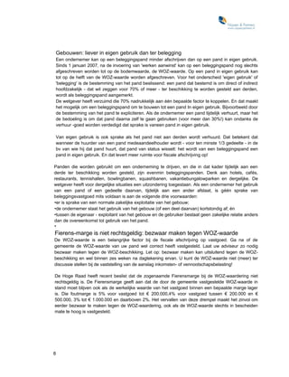 Gebouwen: liever in eigen gebruik dan ter belegging
    Een ondernemer kan op een beleggingspand minder afschrijven dan op een pand in eigen gebruik.
    Sinds 1 januari 2007, na de invoering van 'werken aanwinst' kan op een beleggingspand nog slechts
    afgeschreven worden tot op de bodemwaarde, de WOZ-waarde. Op een pand in eigen gebruik kan
    tot op de helft van de WOZ-waarde worden afgeschreven. Voor het onderscheid 'eigen gebruik' of
    'belegging' is de bestemming van het pand beslissend: een pand dat bestemd is om direct of indirect
    hoofdzakelijk - dat wil zeggen voor 70% of meer - ter beschikking te worden gesteld aan derden,
    wordt als beleggingspand aangemerkt.
    De wetgever heeft verzuimd die 70% nadrukkelijk aan één bepaalde factor te koppelen. En dat maakt
    het mogelijk om een beleggingspand om te bouwen tot een pand In eigen gebruik. Bijvoorbeeld door
    de bestemming van het pand te expliciteren. Als de ondernemer een pand tijdelijk verhuurt, maar het
    de bedoeling is om dat pand daarna zelf te gaan gebruiken (voor meer dan 30%!) kan ondanks de
    verhuur -goed worden verdedigd dat sprake is vaneen pand in eigen gebruik.

    Van eigen gebruik is ook sprake als het pand niet aan derden wordt verhuurd. Dat betekent dat
    wanneer de huurder van een pand medeaandeelhouder wordt - voor ten minste 1/3 gedeelte - in de
    bv van wie hij dat pand huurt, dat pand van status wisselt: het wordt van een beleggingspand een
    pand in eigen gebruik. En dat levert meer ruimte voor fiscale afschrijving op!

Panden die worden gebruikt om een onderneming te drijven, en die in dat kader tijdelijk aan een
derde ter beschikking worden gesteld, zijn evenmin beleggingspanden. Denk aan hotels, cafés,
restaurants, tennishallen, bowlingbanen, squashbanen, vakantiebungalowparken en dergelijke. De
wetgever heeft voor dergelijke situaties een uitzondering toegestaan. Als een ondernemer het gebruik
van een pand of een gedeelte daarvan, tijdelijk aan een ander afstaat, is géén sprake van
beleggingsvastgoed mits voldaan is aan de volgende drie voorwaarden:
•er is sprake van een normale zakelijke exploitatie van het gebouw;
•de ondernemer staat het gebruik van het gebouw (of een deel daarvan) kortstondig af; én
•tussen de eigenaar - exploitant van het gebouw en de gebruiker bestaat geen zakelijke relatie anders
dan de overeenkomst tot gebruik van het pand.
•
Fierens-marge is niet rechtsgeldig: bezwaar maken tegen WOZ-waarde
De WOZ-waarde is een belangrijke factor bij de fiscale afschrijving op vastgoed. Ga na of de
gemeente de WOZ-waarde van uw pand wel correct heeft vastgesteld. Laat uw adviseur zo nodig
bezwaar maken tegen de WOZ-beschikking. Let op: bezwaar maken kan uitsluitend tegen de WOZ-
beschikking en wel binnen zes weken na dagtekening ervan. U kunt de WOZ-waarde niet (meer) ter
discussie stellen bij de vaststelling van de aanslag inkomsten- of vennootschapsbelasting!

De Hoge Raad heeft recent beslist dat de zogenaamde Fierensmarge bij de WOZ-waardering niet
rechtsgeldig is. De Fierensmarge geeft aan dat de door de gemeente vastgestelde WOZ-waarde in
stand moet blijven ook als de werkelijke waarde van het vastgoed binnen een bepaalde marge lager
is. Die foutmarge is 5% voor vastgoed tot € 200.000,4% voor vastgoed tussen € 200.000 en €
500.000, 3% tot € 1.000.000 en daarboven 2%. Het vervallen van deze drempel maakt het zinvol om
eerder bezwaar te maken tegen de WOZ-waardering, ook als de WOZ-waarde slechts in bescheiden
mate te hoog is vastgesteld.




8
 