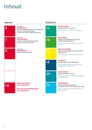 Inhoud

Algemeen                                                         Bedrijfsleven

           Voorwoord                                                             Flip Verwaaijen
    6      Kees Rezelman
           Business Manager Organisatie en Huisvestings-advies
                                                                 12              Managing director TNT Real Estate
                                                                                 “Duurzaamheid is een kwestie van fatsoen”
           AT Osborne Huisvesting & Vastgoed,
           Vice-voorzitter CoreNet Global Benelux Chapter



           Voorwoord                                                             Alex Limburg
    7      Flip Verwaaijen
           Voorzitter CoreNet Global Benelux Chapter,
                                                                 14              Manager Facility Management Coöperatieve
                                                                                 Bloemenveiling FloraHolland U.A.
           Managing director TNT Real Estate
                                                                                 “Een goede huisvestingsstrategie overstijgt de
                                                                                 crisis”


           Voorwoord                                                             René van der Burgt
    8      Flip Kerkhoven
           Algemeen directeur PROVADA
                                                                 16              Director Facility Management Center of competence
                                                                                 Philips Real Estate
                                                                                 “Het is altijd tijd voor WorkPlace Innovation”



                                                                                 Jan Bessels
                                                                 18              Vastgoedmanager Siemens Nederland NV
                                                                                 “De crisis biedt vastgoedmanagers kans om
                                                                                 toegevoegde waarde te tonen”



                                                                                 Jeroen Heunen
                                                                 20              Manager Real Estate Connexxion
                                                                                 “Eindgebruikers kunnen flexibiliteit op portfolio-
                                                                                 niveau afdwingen”



           Wat kan AT Osborne                                                    Philip Dietzold
    54     voor u betekenen?                                     22              Voormalig manager Real Estate Shell,
                                                                                 Voormalig voorzitter CoreNet Global Benelux Chapter
           Wat kan CoreNet Global Benelux                                        “De crisis dwingt bedrijven en instellingen van
           voor u betekenen?                                                     elkaar te leren”




2
 