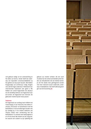 rant gebouw nodigt uit tot samenwerking en          gebouw zou moeten verlaten. Als een soort
het delen van kennis. Verder heeft het onder-       incubator kan de school ook bedrijfsruimte bie-
wijs een bijzondere verantwoordelijkheid op         den aan afstudeerders die een bedrijf starten.
het gebied van duurzaam bouwen. We hebben           Je ziet het steeds meer geïntegreerd worden
hoogstandjes van architectuur nodig. Vergeet        met meer interactie tussen onderzoek, onder-
niet, dat het hoger onderwijs in Nederland naar     wijs en bedrijfsleven. Dat heeft allemaal gevol-
internationale maatstaven zeer goed is. We          gen voor de huisvesting.’
hebben een aantal hogescholen die absoluut
tot de wereldtop behoren: de hogeschool voor
de kunsten, de hogeschool voor toerisme. De
gebouwen moeten bij dat niveau passen.’

Toekomst
De hogeschool van vandaag staat middenin de
maatschappij. Er zijn interacties met andere in-
stituten, met binnen- en buitenland en met het
bedrijfsleven. En de veranderingen houden niet
bij vandaag op. In de verdere toekomst ziet
Terpstra steeds meer vervlechting met het
bedrijfsleven: ‘Er ontstaat meer bedrijvigheid in
en om de school. We moeten ons de vraag stel-
len waarom een student na zijn opleiding het




                                                                                                       41
 