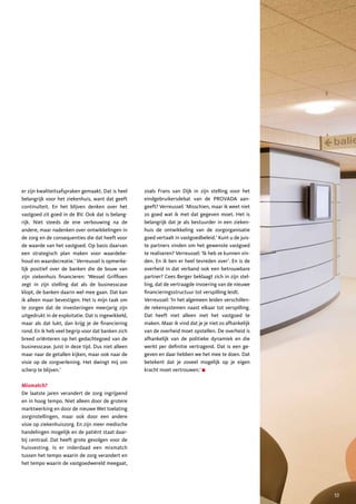 er zijn kwaliteitsafspraken gemaakt. Dat is heel    zoals Frans van Dijk in zijn stelling voor het
belangrijk voor het ziekenhuis, want dat geeft      eindgebruikersdebat van de PROVADA aan-
continuïteit. En het blijven denken over het        geeft? Verreussel: ‘Misschien, maar ik weet niet
vastgoed zit goed in de BV. Ook dat is belang-      zo goed wat ik met dat gegeven moet. Het is
rijk. Niet steeds de ene verbouwing na de           belangrijk dat je als bestuurder in een zieken-
andere, maar nadenken over ontwikkelingen in        huis de ontwikkeling van de zorgorganisatie
de zorg en de consequenties die dat heeft voor      goed vertaalt in vastgoedbeleid.’ Kunt u de juis-
de waarde van het vastgoed. Op basis daarvan        te partners vinden om het gewenste vastgoed
een strategisch plan maken voor waardebe-           te realiseren? Verreussel: ‘Ik heb ze kunnen vin-
houd en waardecreatie.’ Verreussel is opmerke-      den. En ik ben er heel tevreden over’. En is de
lijk positief over de banken die de bouw van        overheid in dat verband ook een betrouwbare
zijn ziekenhuis financieren: ‘Wessel Griffioen      partner? Cees Berger beklaagt zich in zijn stel-
zegt in zijn stelling dat als de businesscase       ling, dat de vertraagde invoering van de nieuwe
klopt, de banken daarin wel mee gaan. Dat kan       financieringsstructuur tot verspilling leidt.
ik alleen maar bevestigen. Het is mijn taak om      Verreussel: ‘In het algemeen leiden verschillen-
te zorgen dat de investeringen meerjarig zijn       de rekensystemen naast elkaar tot verspilling.
uitgedrukt in de exploitatie. Dat is ingewikkeld,   Dat heeft niet alleen met het vastgoed te
maar als dat lukt, dan krijg je de financiering     maken. Maar ik vind dat je je niet zo afhankelijk
rond. En ik heb veel begrip voor dat banken zich    van de overheid moet opstellen. De overheid is
breed oriënteren op het gedachtegoed van de         afhankelijk van de politieke dynamiek en die
businesscase. Juist in deze tijd. Dus niet alleen   werkt per definitie vertragend. Dat is een ge-
maar naar de getallen kijken, maar ook naar de      geven en daar hebben we het mee te doen. Dat
visie op de zorgverlening. Het dwingt mij om        betekent dat je zoveel mogelijk op je eigen
scherp te blijven.’                                 kracht moet vertrouwen.’

Mismatch?
De laatste jaren verandert de zorg ingrijpend
en in hoog tempo. Niet alleen door de grotere
marktwerking en door de nieuwe Wet toelating
zorginstellingen, maar ook door een andere
visie op ziekenhuiszorg. En zijn meer medische
handelingen mogelijk en de patiënt staat daar-
bij centraal. Dat heeft grote gevolgen voor de
huisvesting. Is er inderdaad een mismatch
tussen het tempo waarin de zorg verandert en
het tempo waarin de vastgoedwereld meegaat,




                                                                                                        53
 