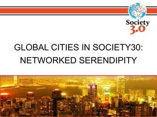 GLOBAL CITIES IN SOCIETY30: 
NETWORKED SERENDIPITY 
 