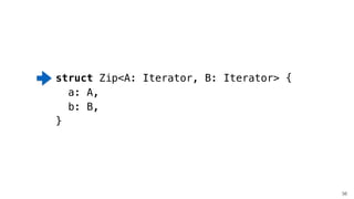 56
struct Zip<A: Iterator, B: Iterator> {
a: A,
b: B,
}
 