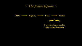 ~ The feature pipeline ~
RFC Nightly Beta Stable
6 week release cycle;
only stable features
{
 