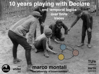 s
10 years playing with Declare
and temporal logics
over ﬁnite
traces
marco montali
free university of bozen-bolzano
TU/e
14/05/2019
RWTH
16/05/2019
 