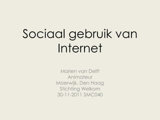 Sociaal gebruik van
     Internet
      Marien van Delft
          Animateur
     Moerwijk, Den Haag
      Stichting Welkom
     30-11-2011 SMC040
 