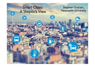 Smart Cities:
A Skeptic’s View
Stephen Graham,
Newcastle University
 